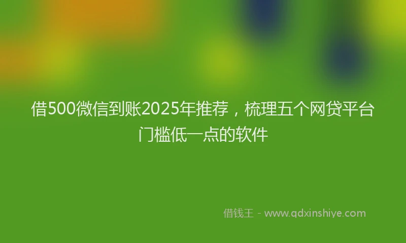 借500微信到账2025年推荐，梳理五个网贷平台门槛低一点的软件