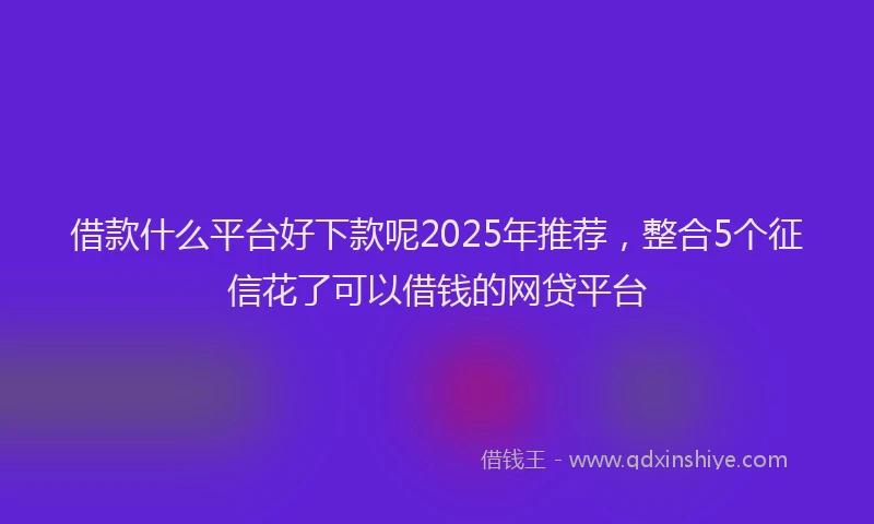借款什么平台好下款呢2025年推荐，整合5个征信花了可以借钱的网贷平台