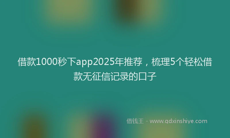 借款1000秒下app2025年推荐，梳理5个轻松借款无征信记录的口子