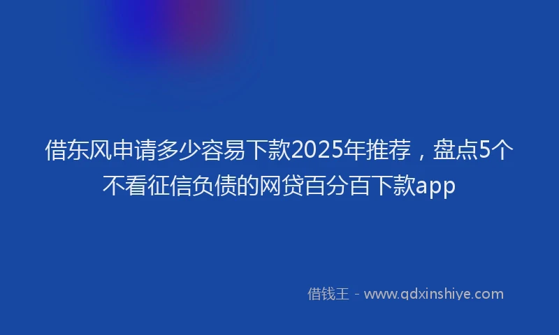 借东风申请多少容易下款2025年推荐，盘点5个不看征信负债的网贷百分百下款app