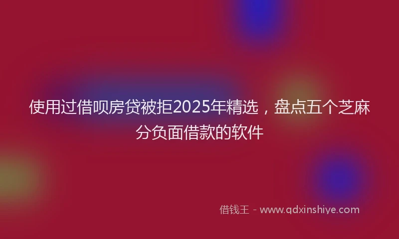 使用过借呗房贷被拒2025年精选，盘点五个芝麻分负面借款的软件
