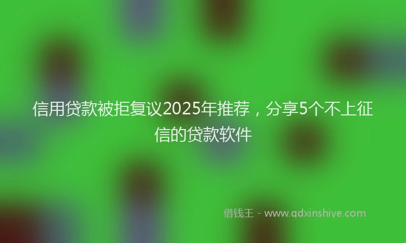信用贷款被拒复议2025年推荐，分享5个不上征信的贷款软件