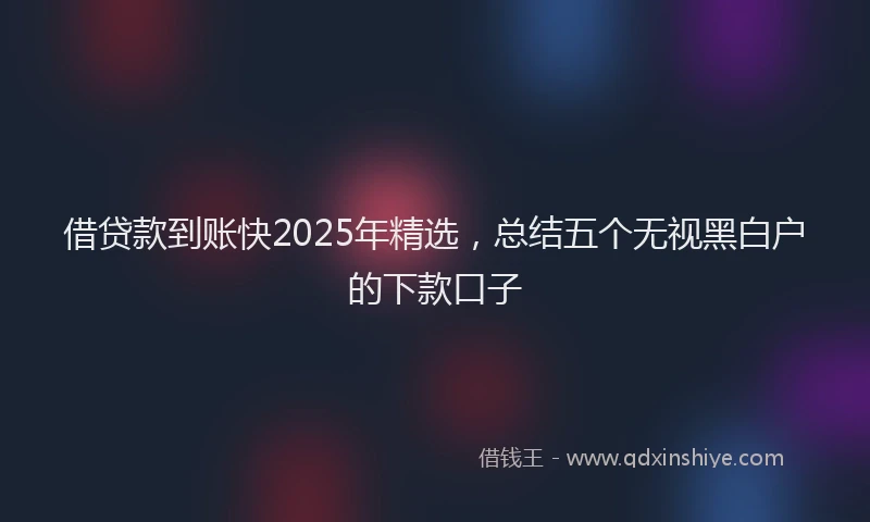 借贷款到账快2025年精选，总结五个无视黑白户的下款口子