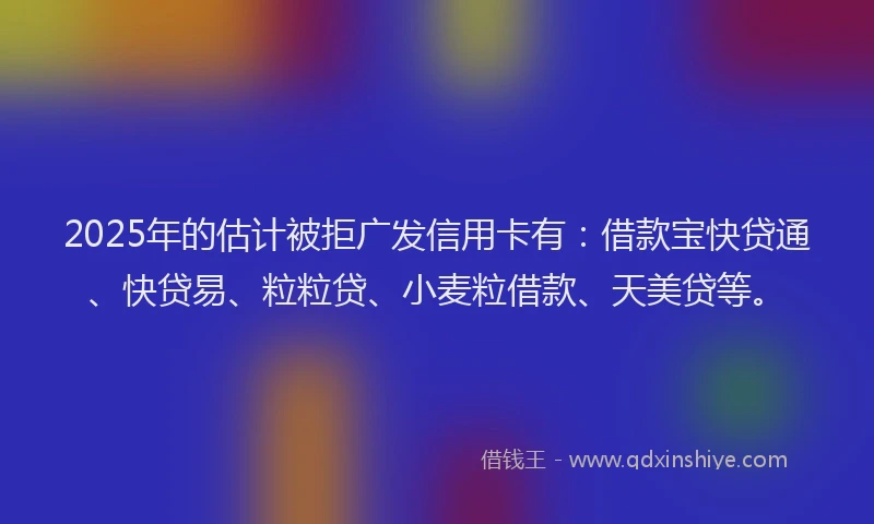 2025年的估计被拒广发信用卡有：借款宝快贷通、快贷易、粒粒贷、小麦粒借款、天美贷等。