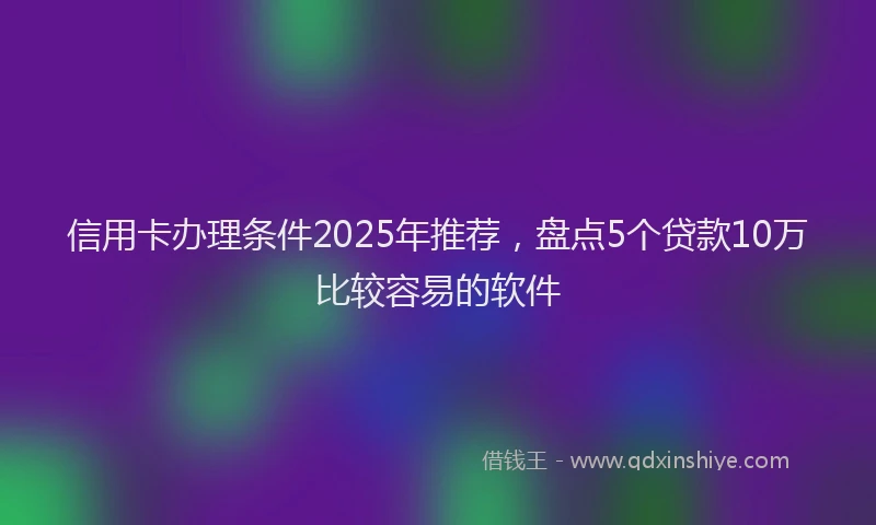 信用卡办理条件2025年推荐，盘点5个贷款10万比较容易的软件