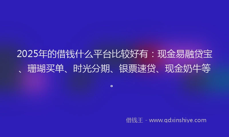 2025年的借钱什么平台比较好有：现金易融贷宝、珊瑚买单、时光分期、银票速贷、现金奶牛等。