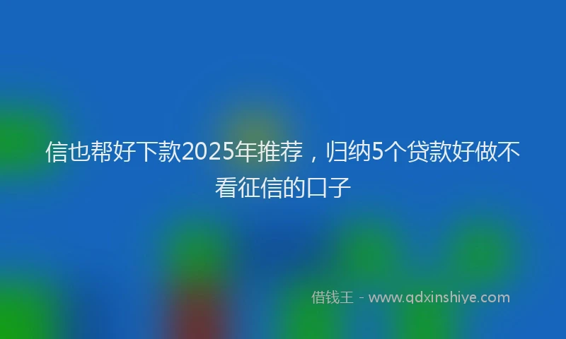 信也帮好下款2025年推荐，归纳5个贷款好做不看征信的口子