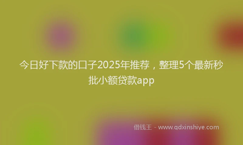 今日好下款的口子2025年推荐，整理5个最新秒批小额贷款app