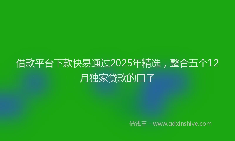 借款平台下款快易通过2025年精选，整合五个12月独家贷款的口子