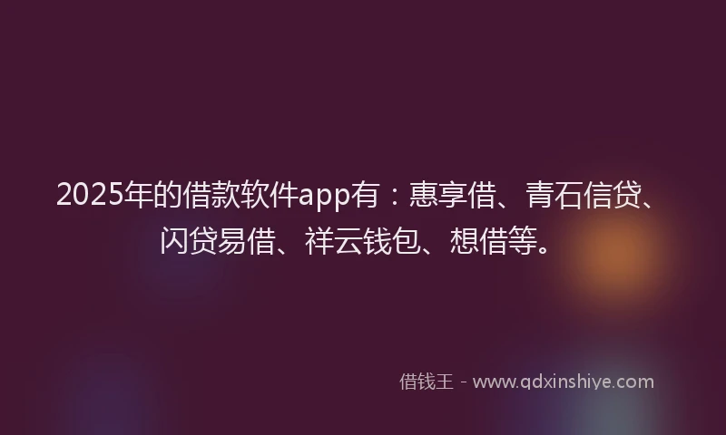 2025年的借款软件app有：惠享借、青石信贷、闪贷易借、祥云钱包、想借等。