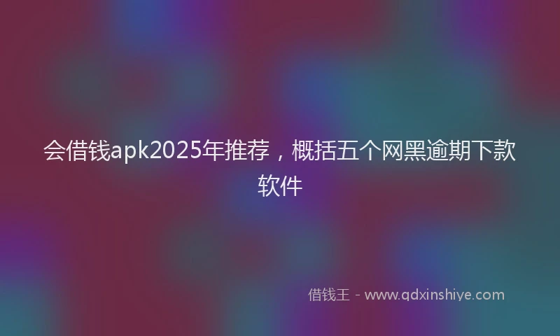 会借钱apk2025年推荐，概括五个网黑逾期下款软件
