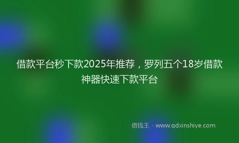 借款平台秒下款2025年推荐，罗列五个18岁借款神器快速下款平台