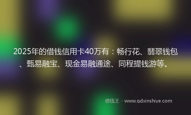 2025年的借钱信用卡40万有：畅行花、翡翠钱包、甄易融宝、现金易融通途、同程提钱游等。
