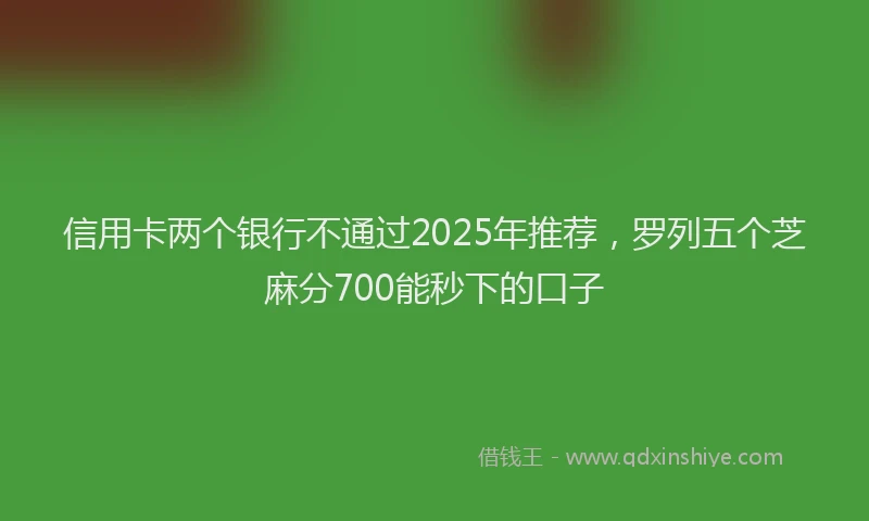 信用卡两个银行不通过2025年推荐，罗列五个芝麻分700能秒下的口子