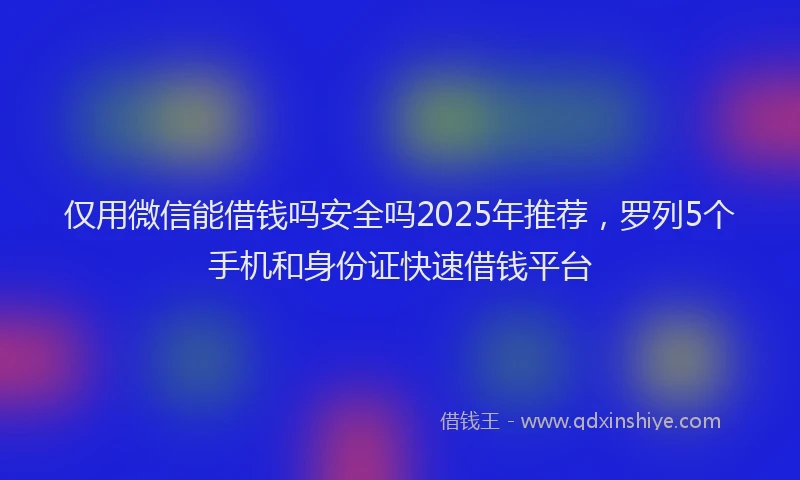 仅用微信能借钱吗安全吗2025年推荐，罗列5个手机和身份证快速借钱平台