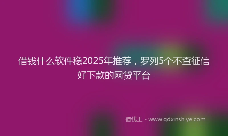 借钱什么软件稳2025年推荐，罗列5个不查征信好下款的网贷平台