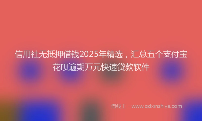 信用社无抵押借钱2025年精选，汇总五个支付宝花呗逾期万元快速贷款软件