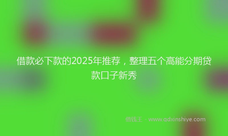 借款必下款的2025年推荐，整理五个高能分期贷款口子新秀