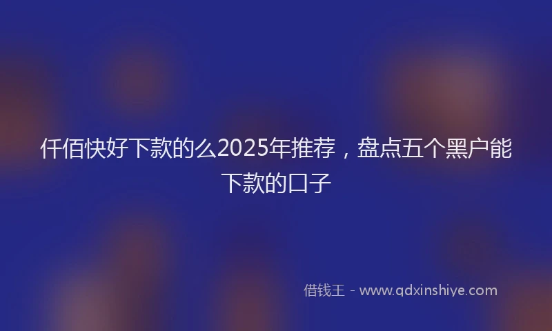 仟佰快好下款的么2025年推荐，盘点五个黑户能下款的口子