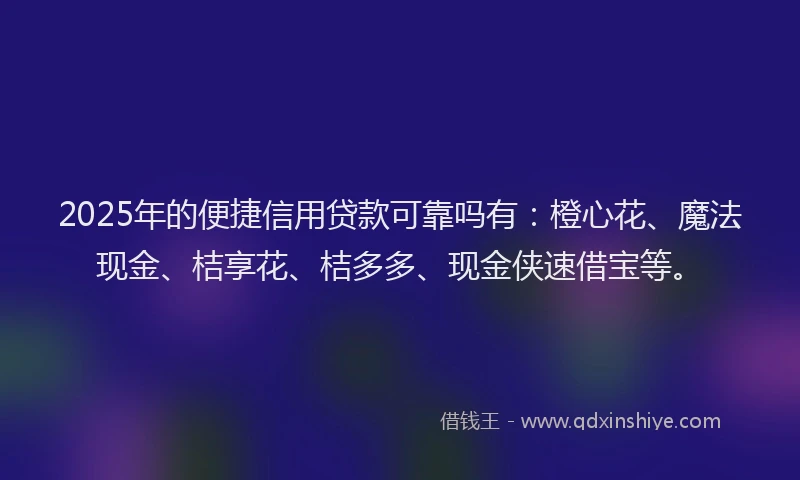 2025年的便捷信用贷款可靠吗有：橙心花、魔法现金、桔享花、桔多多、现金侠速借宝等。