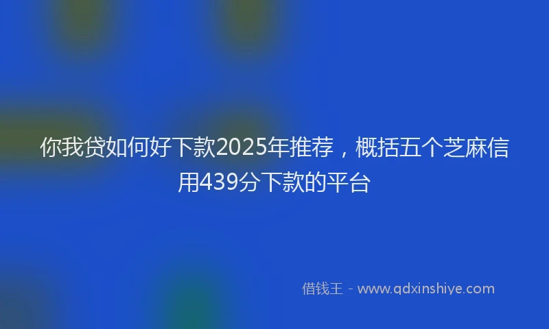 你我贷如何好下款2025年推荐，概括五个芝麻信用439分下款的平台
