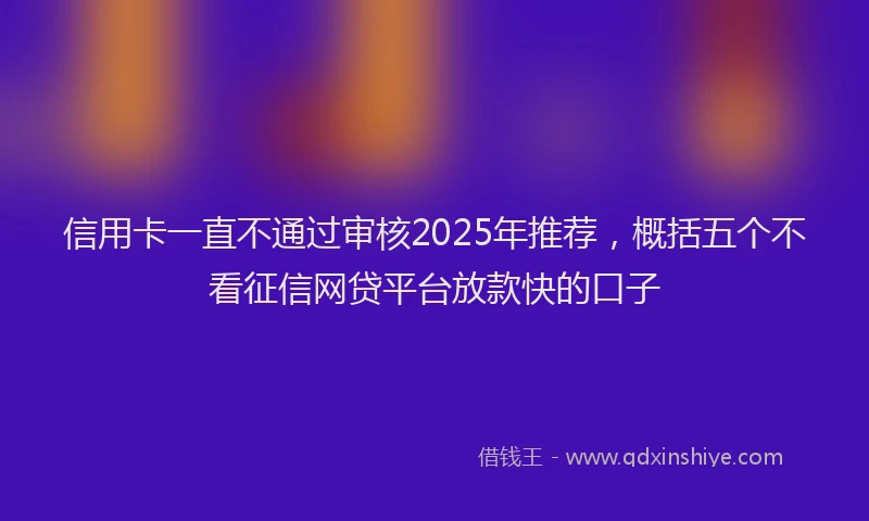 信用卡一直不通过审核2025年推荐，概括五个不看征信网贷平台放款快的口子
