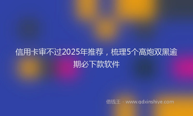 信用卡审不过2025年推荐，梳理5个高炮双黑逾期必下款软件