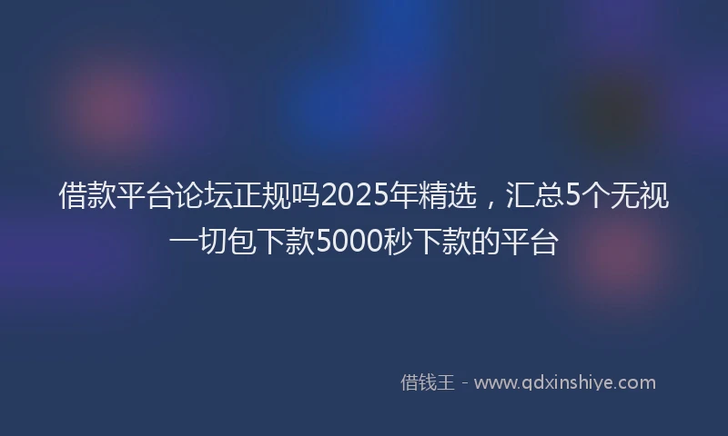 借款平台论坛正规吗2025年精选，汇总5个无视一切包下款5000秒下款的平台