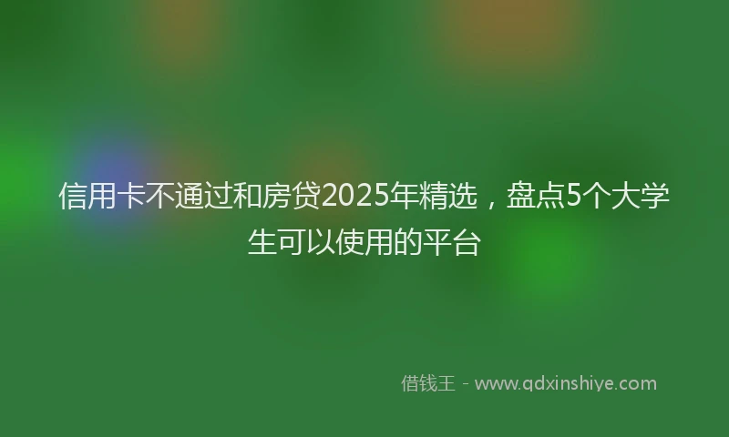 信用卡不通过和房贷2025年精选，盘点5个大学生可以使用的平台