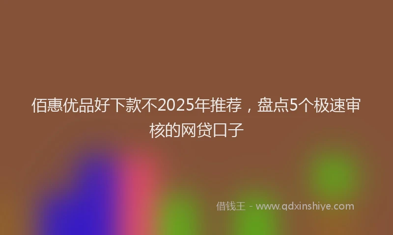 佰惠优品好下款不2025年推荐，盘点5个极速审核的网贷口子