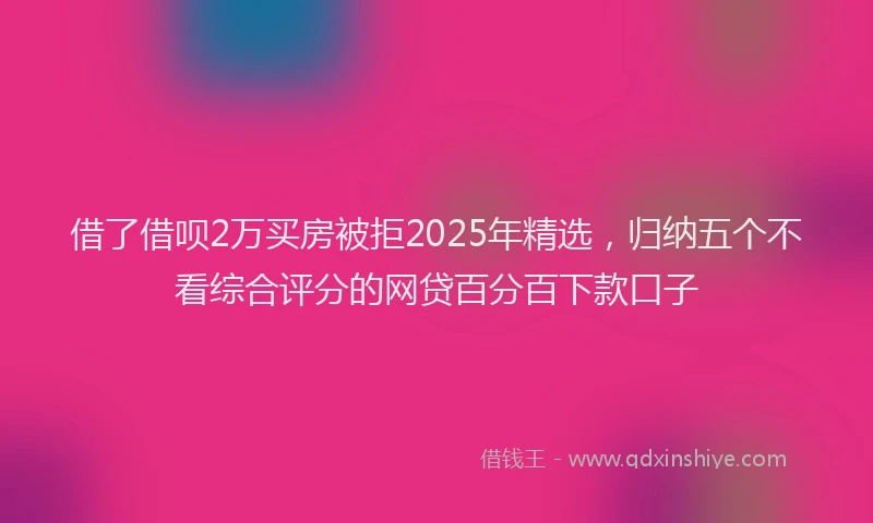 借了借呗2万买房被拒2025年精选，归纳五个不看综合评分的网贷百分百下款口子