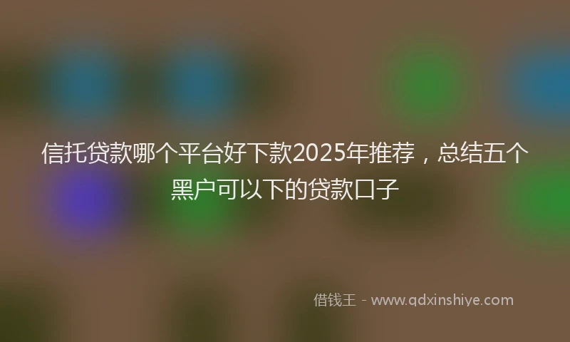 信托贷款哪个平台好下款2025年推荐，总结五个黑户可以下的贷款口子