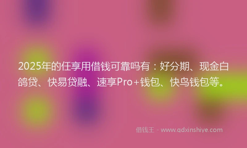 2025年的任享用借钱可靠吗有：好分期、现金白鸽贷、快易贷融、速享Pro+钱包、快鸟钱包等。