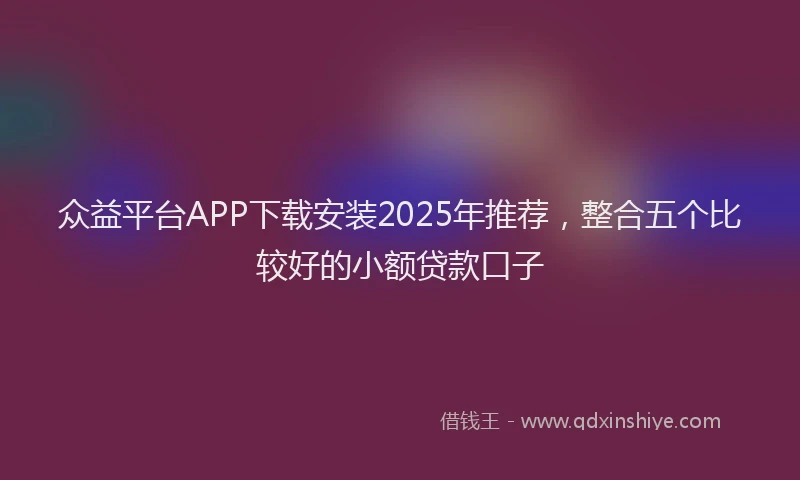 众益平台APP下载安装2025年推荐，整合五个比较好的小额贷款口子