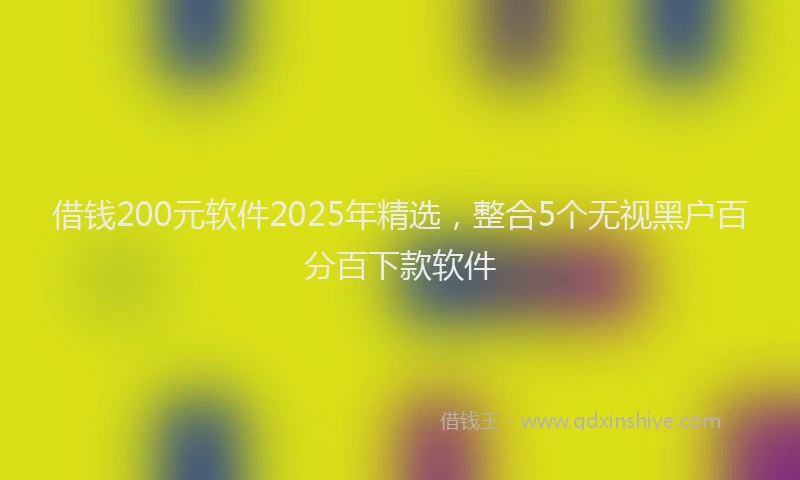 借钱200元软件2025年精选，整合5个无视黑户百分百下款软件