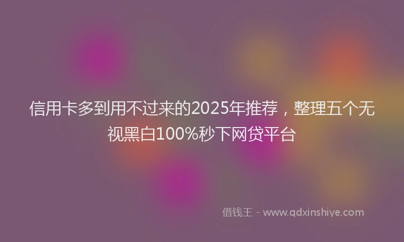 信用卡多到用不过来的2025年推荐，整理五个无视黑白100%秒下网贷平台