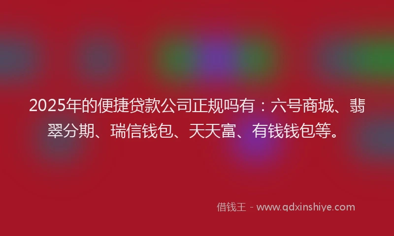 2025年的便捷贷款公司正规吗有：六号商城、翡翠分期、瑞信钱包、天天富、有钱钱包等。