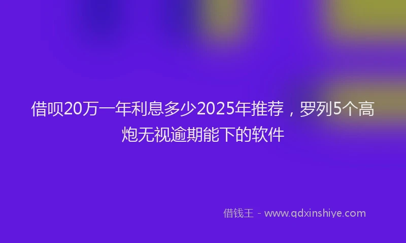 借呗20万一年利息多少2025年推荐，罗列5个高炮无视逾期能下的软件