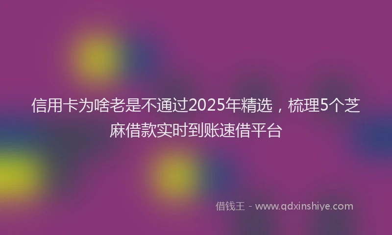 信用卡为啥老是不通过2025年精选，梳理5个芝麻借款实时到账速借平台