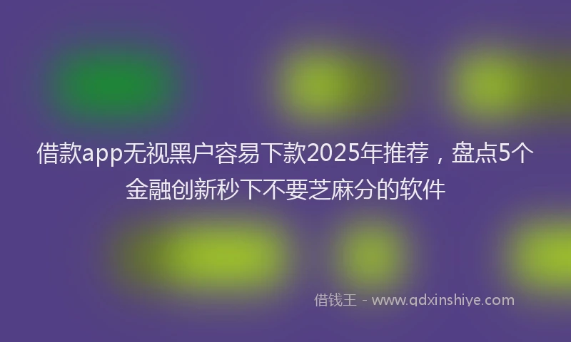 借款app无视黑户容易下款2025年推荐，盘点5个金融创新秒下不要芝麻分的软件