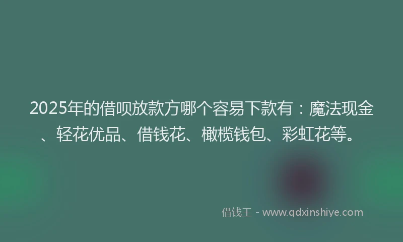 2025年的借呗放款方哪个容易下款有：魔法现金、轻花优品、借钱花、橄榄钱包、彩虹花等。