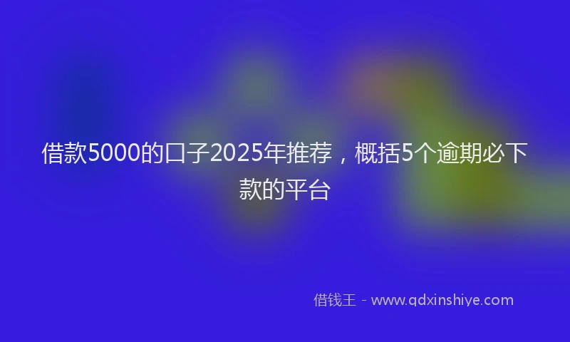 借款5000的口子2025年推荐，概括5个逾期必下款的平台
