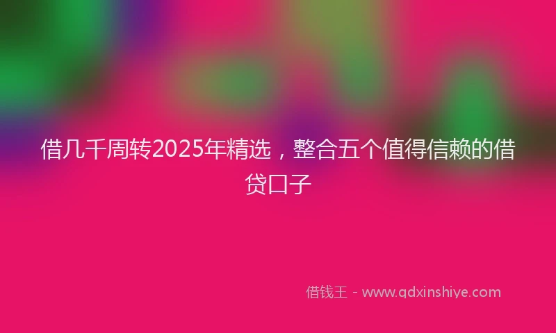 借几千周转2025年精选，整合五个值得信赖的借贷口子