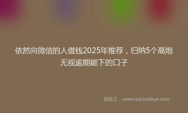依然向微信的人借钱2025年推荐，归纳5个高炮无视逾期能下的口子