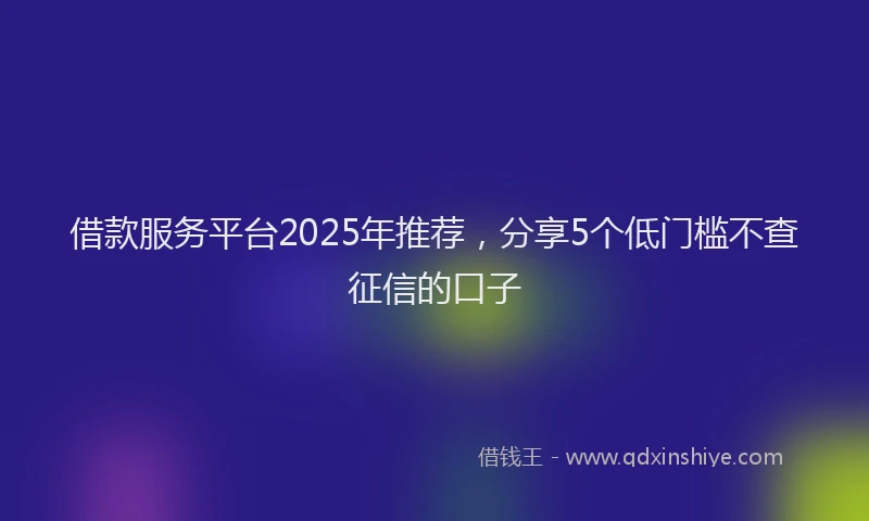 借款服务平台2025年推荐，分享5个低门槛不查征信的口子