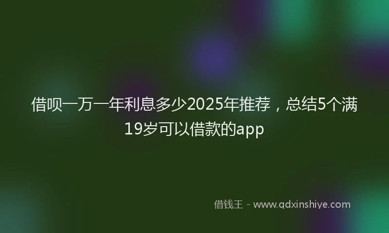 借呗一万一年利息多少2025年推荐，总结5个满19岁可以借款的app