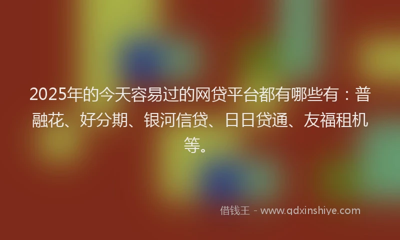 2025年的今天容易过的网贷平台都有哪些有：普融花、好分期、银河信贷、日日贷通、友福租机等。