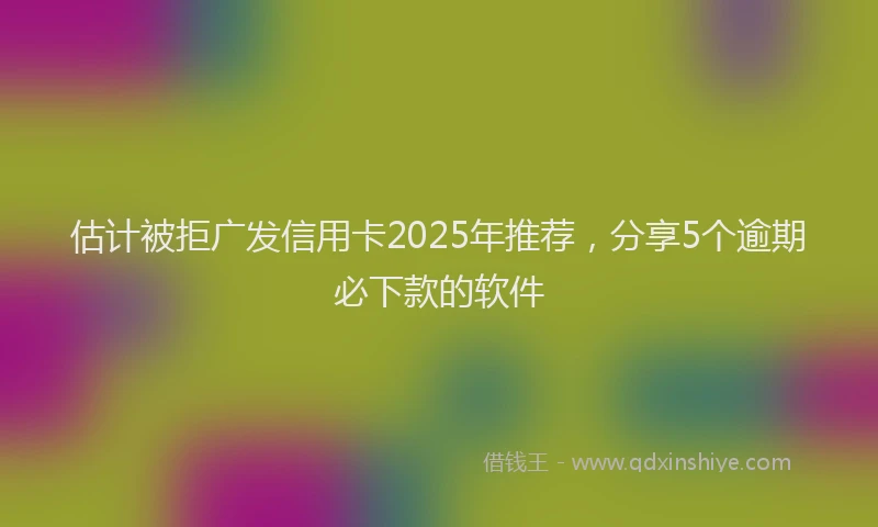 估计被拒广发信用卡2025年推荐，分享5个逾期必下款的软件