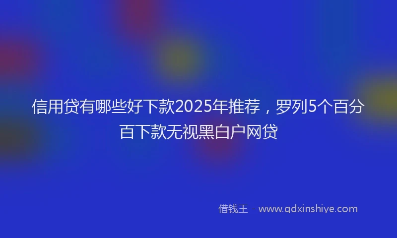 信用贷有哪些好下款2025年推荐，罗列5个百分百下款无视黑白户网贷