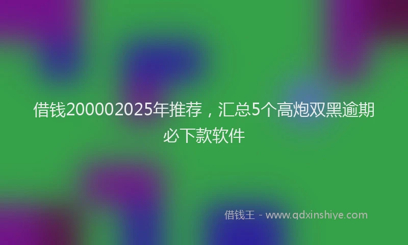 借钱200002025年推荐，汇总5个高炮双黑逾期必下款软件